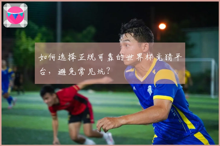如何选择正规可靠的世界杯竞猜平台，避免常见坑？