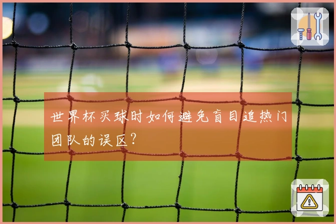 世界杯买球时如何避免盲目追热门团队的误区？