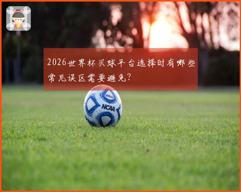 2026世界杯买球平台选择时有哪些常见误区需要避免？