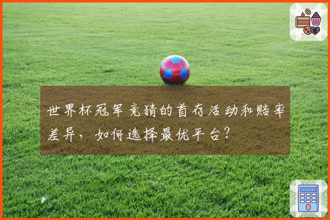 世界杯冠军竞猜的首存活动和赔率差异，如何选择最优平台？