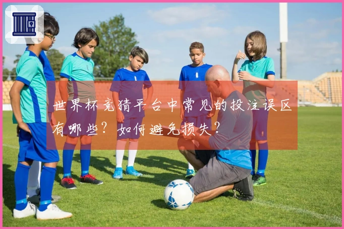 世界杯竞猜平台中常见的投注误区有哪些？如何避免损失？