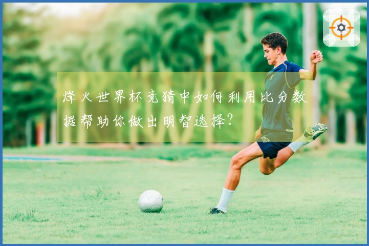 烽火世界杯竞猜中如何利用比分数据帮助你做出明智选择？