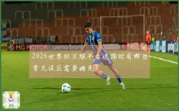 2026世界杯买球平台选择时有哪些常见误区需要避免？