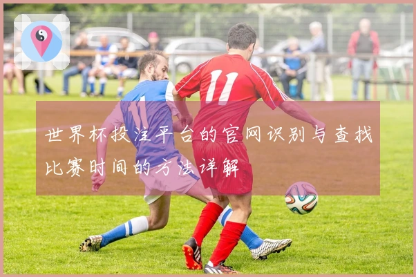 世界杯投注平台的官网识别与查找比赛时间的方法详解